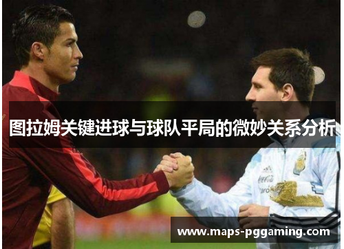 图拉姆关键进球与球队平局的微妙关系分析