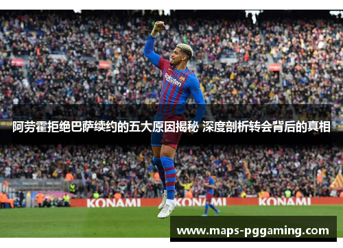 阿劳霍拒绝巴萨续约的五大原因揭秘 深度剖析转会背后的真相
