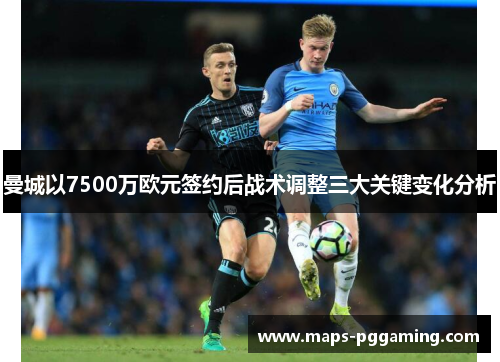 曼城以7500万欧元签约后战术调整三大关键变化分析 曼城以7500万欧元签约后战术调整三大关键变化分析