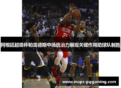 阿根廷超级杯帕雷德斯中场统治力展现关键作用助球队制胜