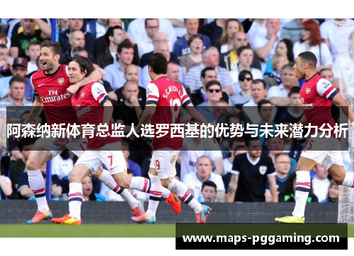 阿森纳新体育总监人选罗西基的优势与未来潜力分析