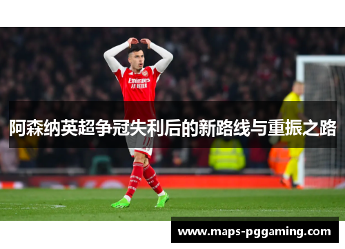 阿森纳英超争冠失利后的新路线与重振之路