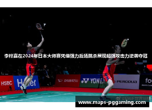 李梓嘉在2024年日本大师赛凭借强力后场跳杀展现超强攻击力逆袭夺冠
