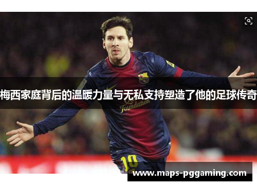 梅西家庭背后的温暖力量与无私支持塑造了他的足球传奇 梅西家庭背后的温暖力量与无私支持塑造了他的足球传奇