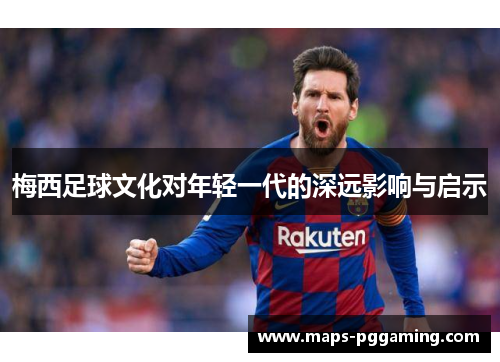 梅西足球文化对年轻一代的深远影响与启示 梅西足球文化对年轻一代的深远影响与启示