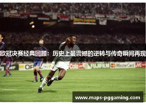 欧冠决赛经典回顾:历史上最震撼的逆转与传奇瞬间再现 欧冠决赛经典回顾:历史上最震撼的逆转与传奇瞬间再现