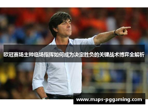 欧冠赛场主帅临场指挥如何成为决定胜负的关键战术博弈全解析 欧冠赛场主帅临场指挥如何成为决定胜负的关键战术博弈全解析