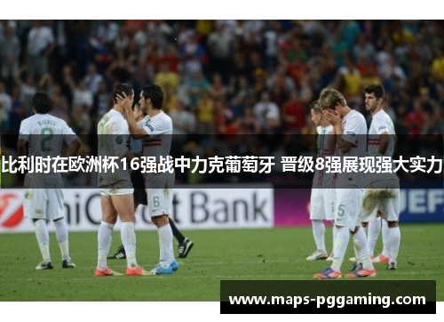 比利时在欧洲杯16强战中力克葡萄牙 晋级8强展现强大实力 比利时在欧洲杯16强战中力克葡萄牙 晋级8强展现强大实力