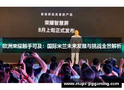 欧洲荣耀触手可及:国际米兰未来发展与挑战全景解析 欧洲荣耀触手可及:国际米兰未来发展与挑战全景解析