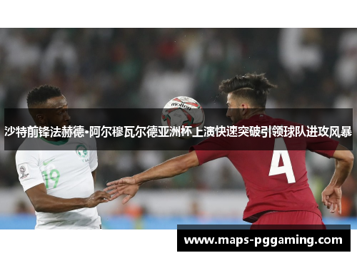沙特前锋法赫德·阿尔穆瓦尔德亚洲杯上演快速突破引领球队进攻风暴 沙特前锋法赫德·阿尔穆瓦尔德亚洲杯上演快速突破引领球队进攻风暴
