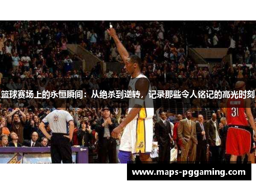 篮球赛场上的永恒瞬间：从绝杀到逆转，记录那些令人铭记的高光时刻