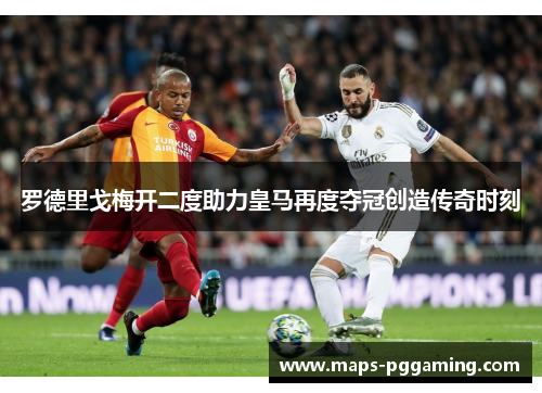 罗德里戈梅开二度助力皇马再度夺冠创造传奇时刻